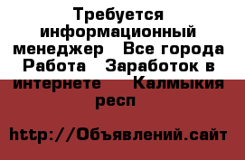 Требуется информационный менеджер - Все города Работа » Заработок в интернете   . Калмыкия респ.